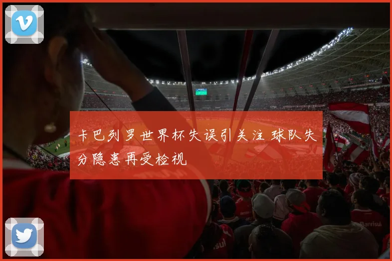 卡巴列罗世界杯失误引关注 球队失分隐患再受检视