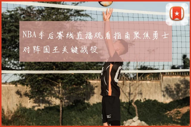 NBA季后赛线直播观看指南聚焦勇士对阵国王关键战役