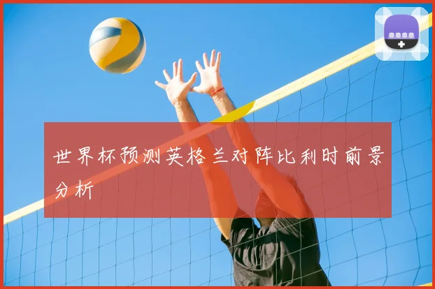 世界杯预测英格兰对阵比利时前景分析
