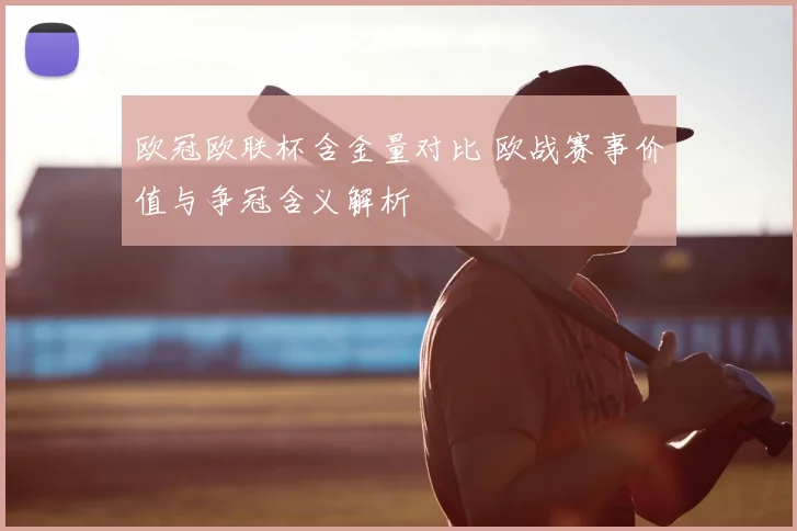 欧冠欧联杯含金量对比 欧战赛事价值与争冠含义解析