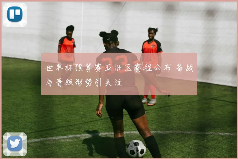 世界杯预算赛亚洲区赛程公布 备战与晋级形势引关注