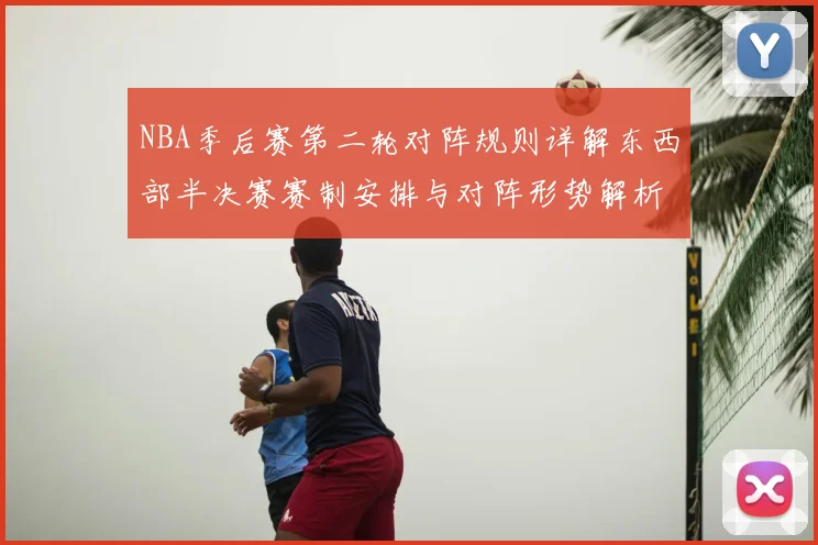 NBA季后赛第二轮对阵规则详解东西部半决赛赛制安排与对阵形势解析
