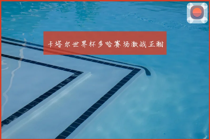 卡塔尔世界杯多哈赛场激战正酣