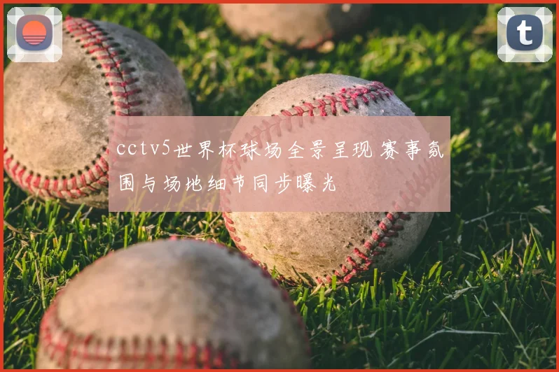 cctv5世界杯球场全景呈现 赛事氛围与场地细节同步曝光