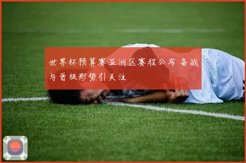 世界杯预算赛亚洲区赛程公布 备战与晋级形势引关注