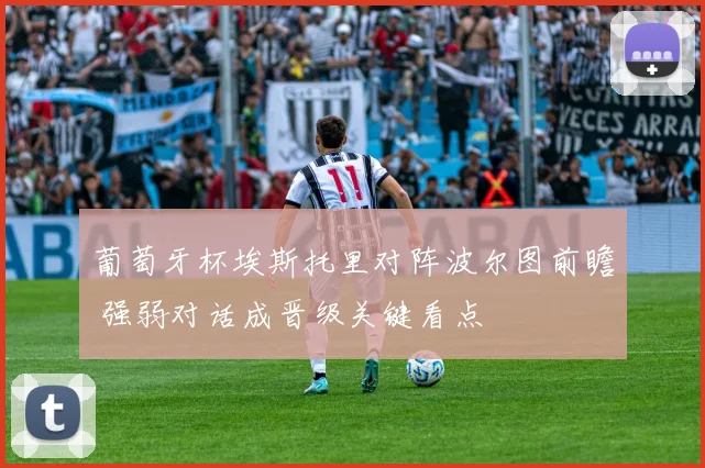 葡萄牙杯埃斯托里对阵波尔图前瞻 强弱对话成晋级关键看点