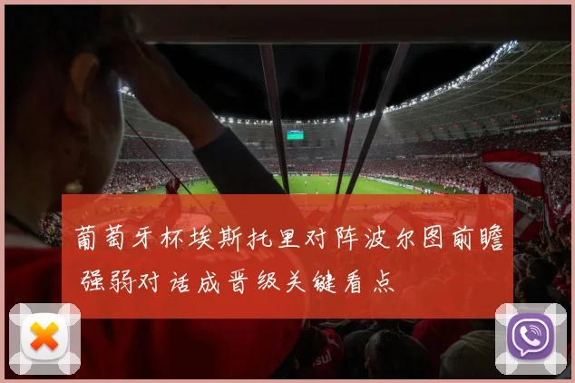 葡萄牙杯埃斯托里对阵波尔图前瞻 强弱对话成晋级关键看点