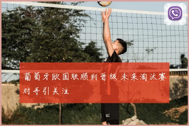 葡萄牙欧国联顺利晋级 未来淘汰赛对手引关注