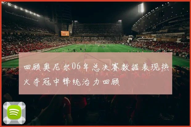 回顾奥尼尔06年总决赛数据表现热火夺冠中锋统治力回顾