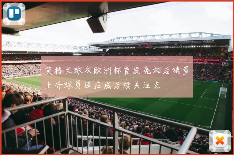 英格兰球衣欧洲杯首发亮相后销量上升球员适应成后续关注点