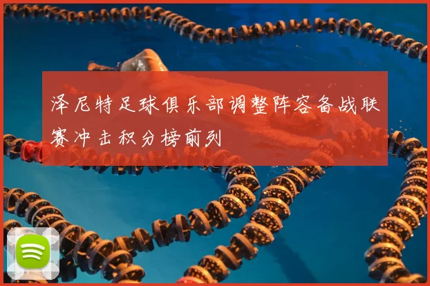 泽尼特足球俱乐部调整阵容备战联赛冲击积分榜前列