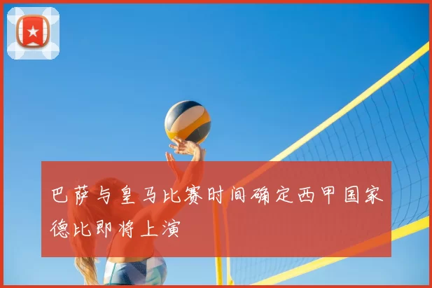 巴萨与皇马比赛时间确定西甲国家德比即将上演