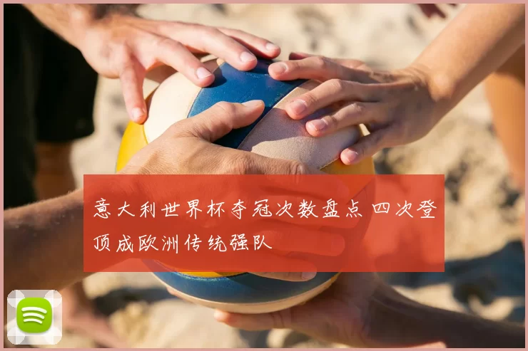 意大利世界杯夺冠次数盘点 四次登顶成欧洲传统强队