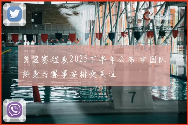 男篮赛程表2025下半年公布 中国队热身与赛事安排受关注