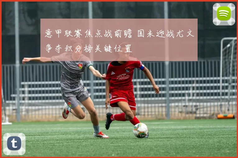 意甲联赛焦点战前瞻 国米迎战尤文争夺积分榜关键位置