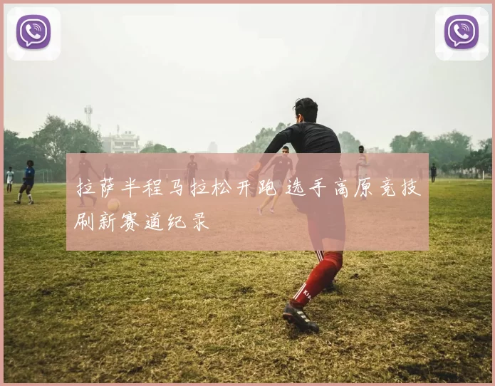 拉萨半程马拉松开跑 选手高原竞技刷新赛道纪录