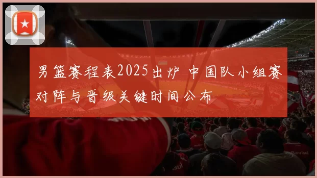 男篮赛程表2025出炉 中国队小组赛对阵与晋级关键时间公布