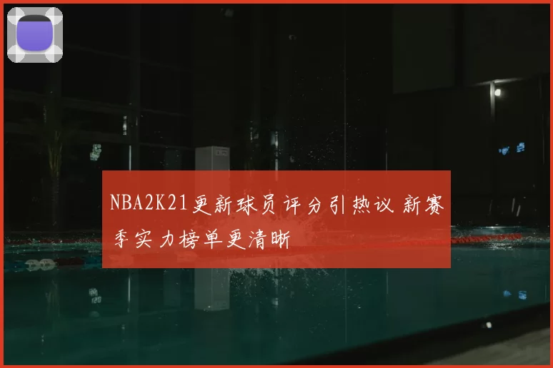NBA2K21更新球员评分引热议 新赛季实力榜单更清晰