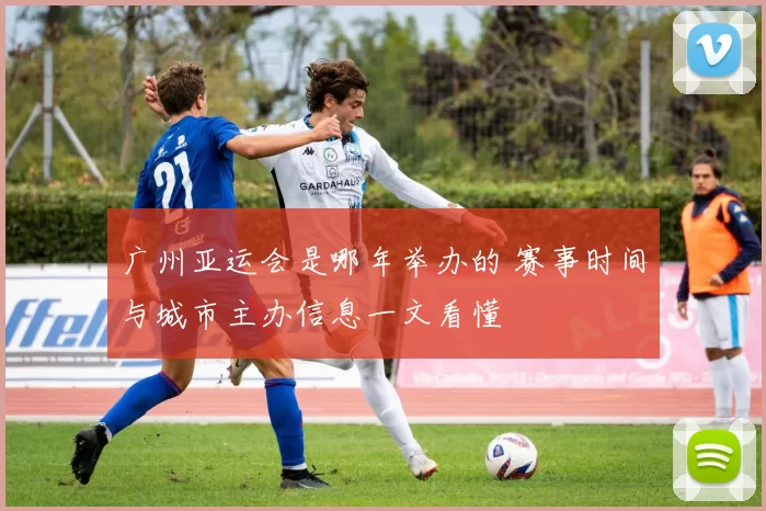 广州亚运会是哪年举办的 赛事时间与城市主办信息一文看懂