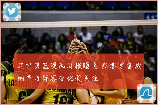 辽宁男篮漫画海报曝光 新赛季备战细节与阵容变化受关注