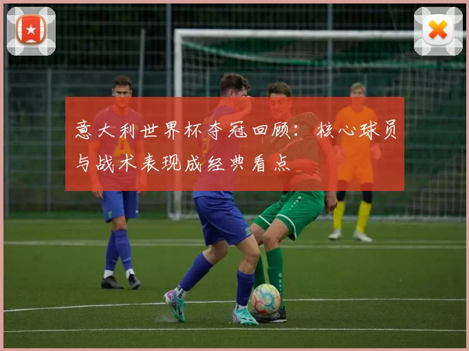 意大利世界杯夺冠回顾：核心球员与战术表现成经典看点