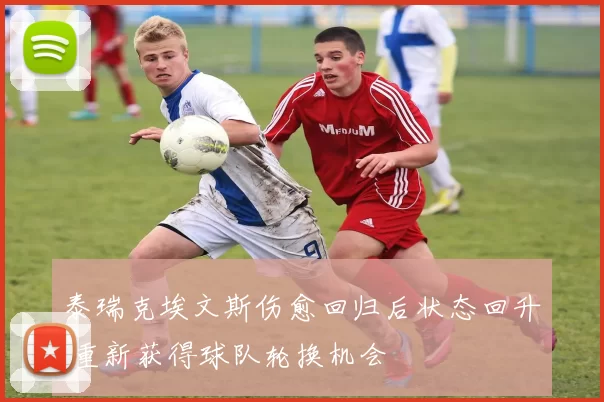 泰瑞克埃文斯伤愈回归后状态回升 重新获得球队轮换机会