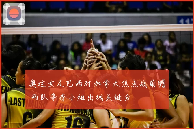 奥运女足巴西对加拿大焦点战前瞻 两队争夺小组出线关键分