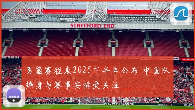 男篮赛程表2025下半年公布 中国队热身与赛事安排受关注