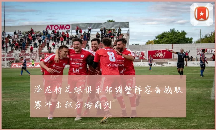 泽尼特足球俱乐部调整阵容备战联赛冲击积分榜前列