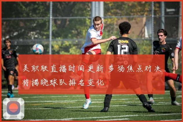 美职联直播时间更新 多场焦点对决将揭晓球队排名变化