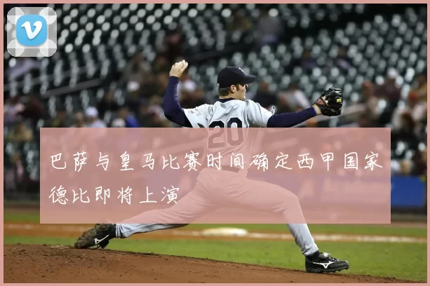 巴萨与皇马比赛时间确定西甲国家德比即将上演