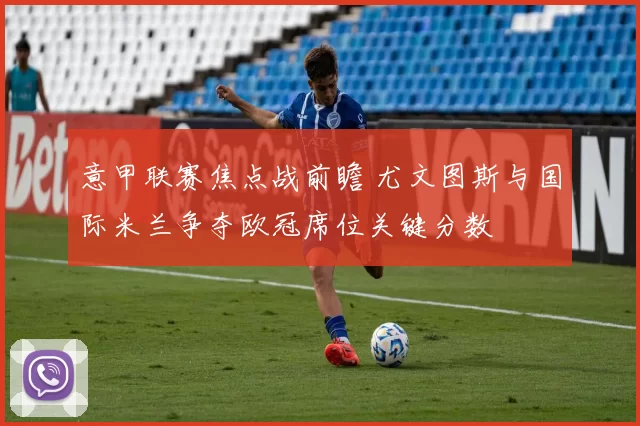 意甲联赛焦点战前瞻 尤文图斯与国际米兰争夺欧冠席位关键分数