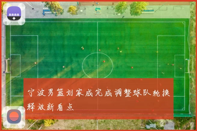 宁波男篮刘家成完成调整球队轮换释放新看点