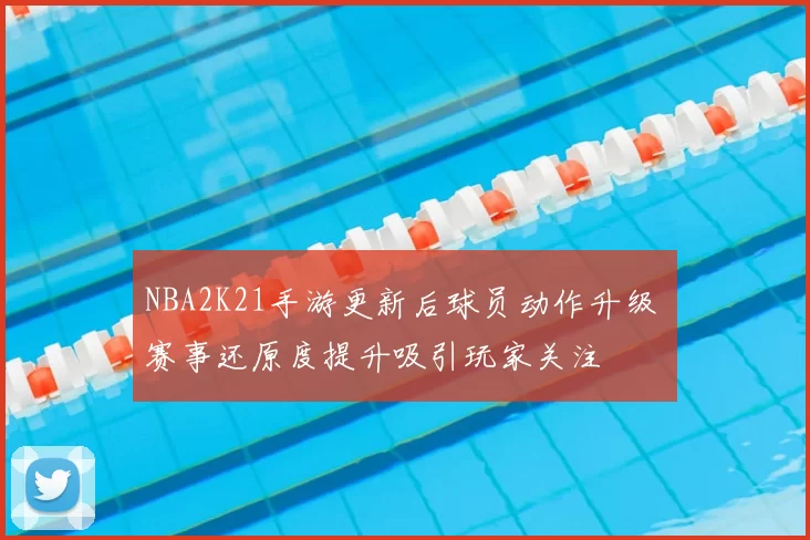 NBA2K21手游更新后球员动作升级 赛事还原度提升吸引玩家关注